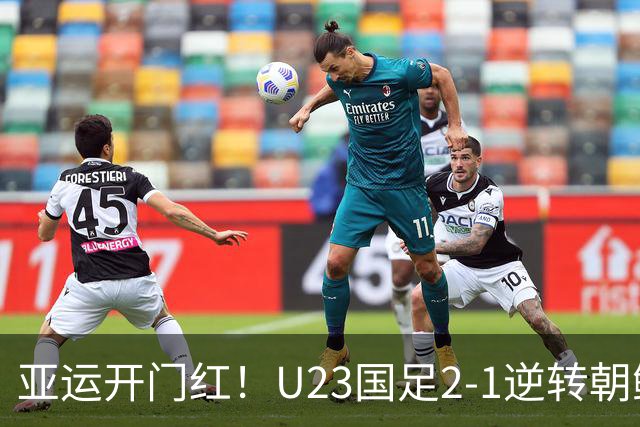 亚运开门红！U23国足2-1逆转朝鲜 37岁吴曦29岁张玉宁均传射建功